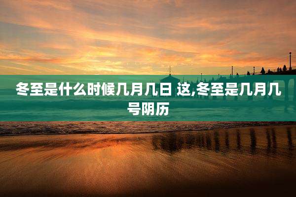冬至是什么时候几月几日 这,冬至是几月几号阴历