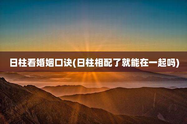 日柱看婚姻口诀(日柱相配了就能在一起吗)