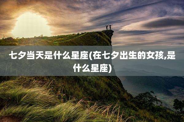 七夕当天是什么星座(在七夕出生的女孩,是什么星座)