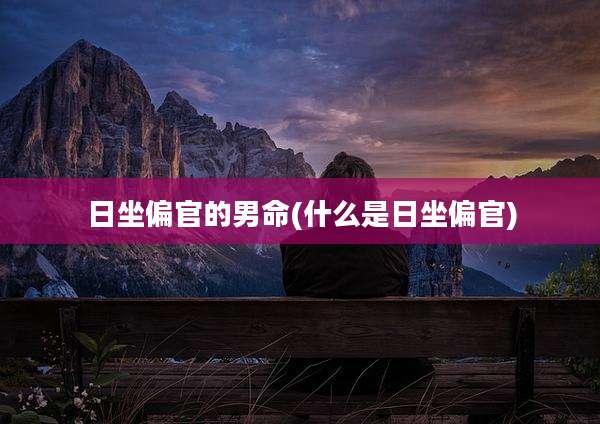 日坐偏官的男命(什么是日坐偏官)