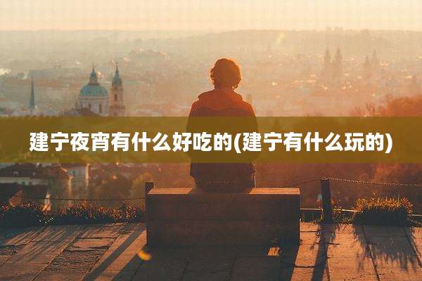 建宁夜宵有什么好吃的(建宁有什么玩的)