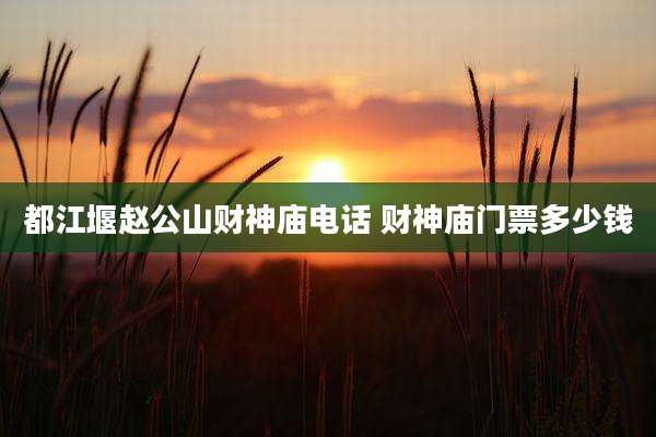 都江堰赵公山财神庙电话 财神庙门票多少钱