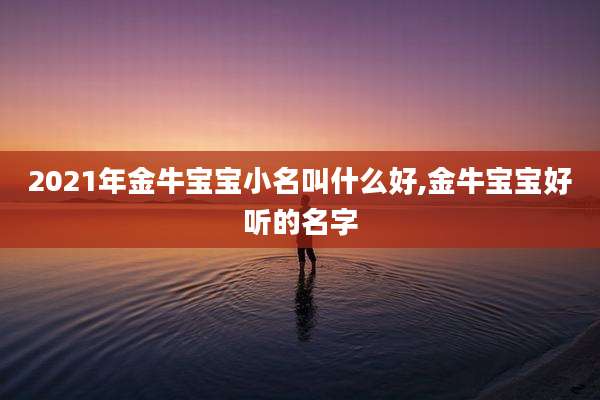 2021年金牛宝宝小名叫什么好,金牛宝宝好听的名字