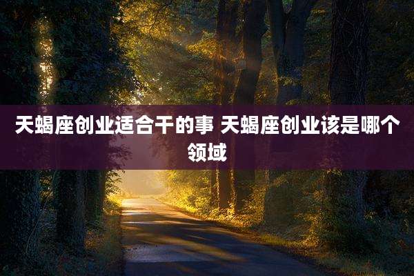 天蝎座创业适合干的事 天蝎座创业该是哪个领域