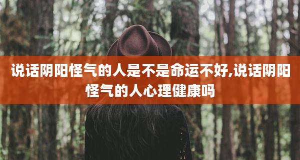 说话阴阳怪气的人是不是命运不好,说话阴阳怪气的人心理健康吗
