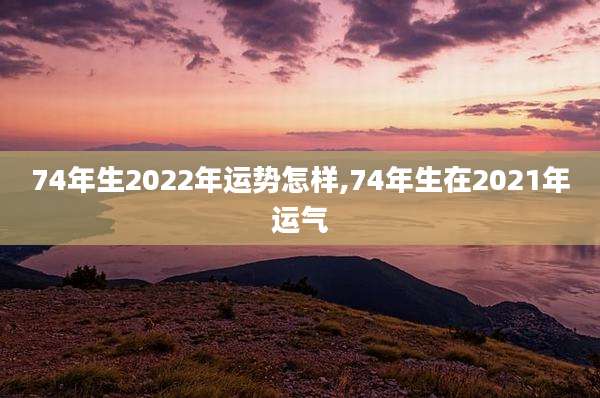 74年生2022年运势怎样,74年生在2021年运气