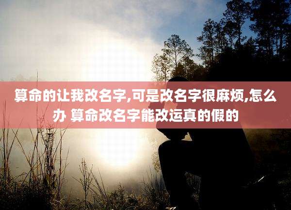 算命的让我改名字,可是改名字很麻烦,怎么办 算命改名字能改运真的假的