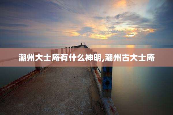潮州大士庵有什么神明,潮州古大士庵
