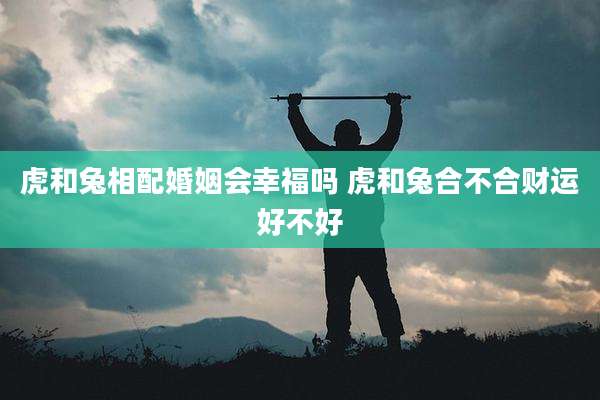 虎和兔相配婚姻会幸福吗 虎和兔合不合财运好不好