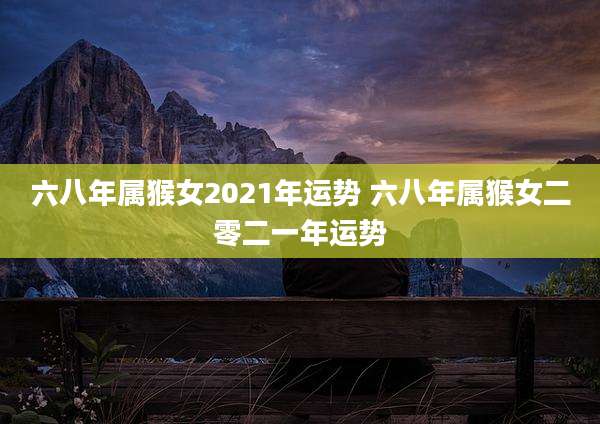 六八年属猴女2021年运势 六八年属猴女二零二一年运势
