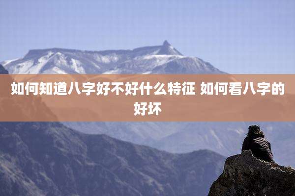 如何知道八字好不好什么特征 如何看八字的好坏
