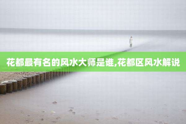 花都最有名的风水大师是谁,花都区风水解说