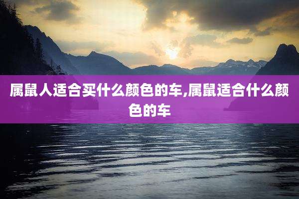属鼠人适合买什么颜色的车,属鼠适合什么颜色的车