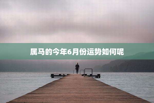 属马的今年6月份运势如何呢