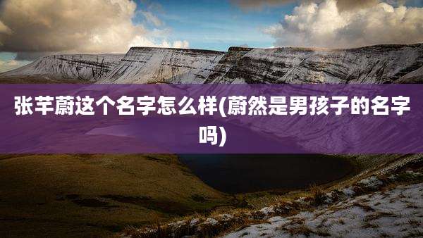 张芊蔚这个名字怎么样(蔚然是男孩子的名字吗)