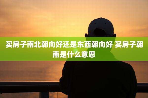 买房子南北朝向好还是东西朝向好 买房子朝南是什么意思