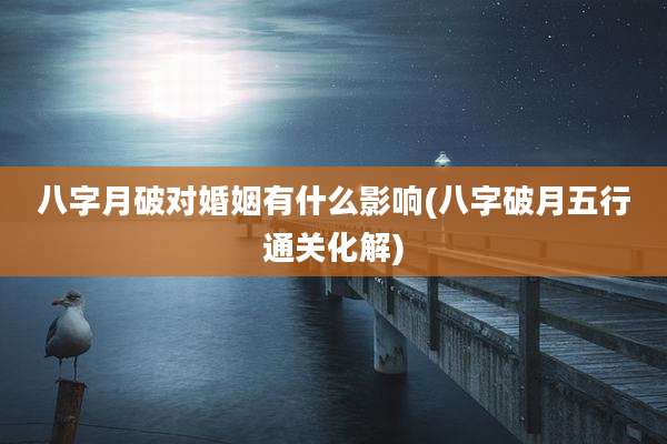 八字月破对婚姻有什么影响(八字破月五行通关化解)
