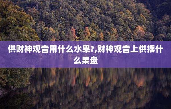 供财神观音用什么水果?,财神观音上供摆什么果盘