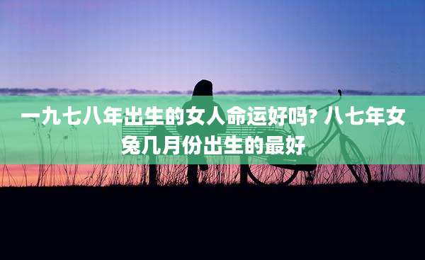 一九七八年出生的女人命运好吗? 八七年女兔几月份出生的最好