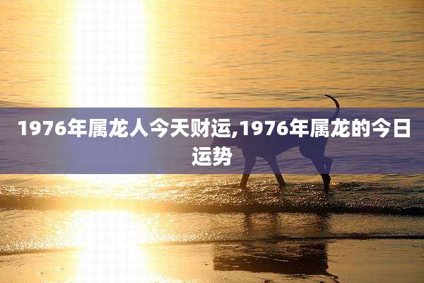 1976年属龙人今天财运,1976年属龙的今日运势