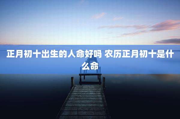 正月初十出生的人命好吗 农历正月初十是什么命
