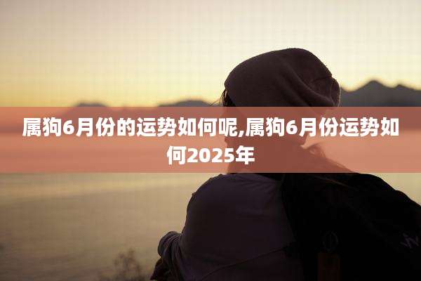 属狗6月份的运势如何呢,属狗6月份运势如何2025年