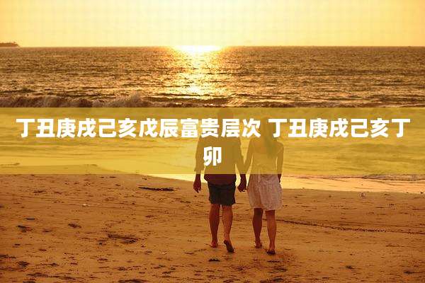 丁丑庚戌己亥戊辰富贵层次 丁丑庚戌己亥丁卯