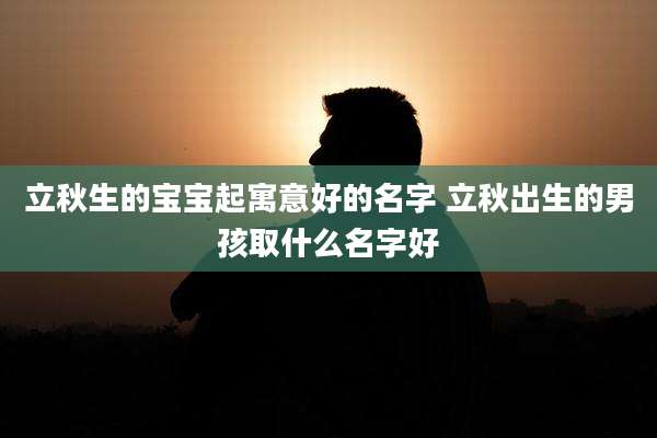 立秋生的宝宝起寓意好的名字 立秋出生的男孩取什么名字好