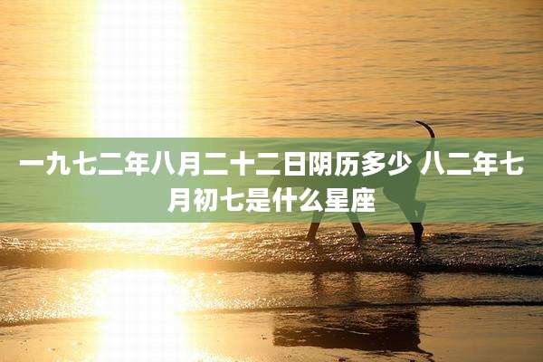 一九七二年八月二十二日阴历多少 八二年七月初七是什么星座