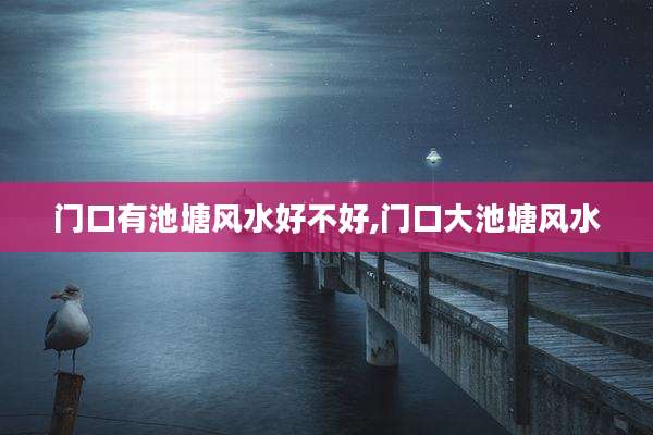 门口有池塘风水好不好,门口大池塘风水