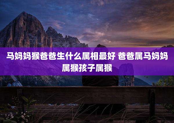 马妈妈猴爸爸生什么属相最好 爸爸属马妈妈属猴孩子属猴