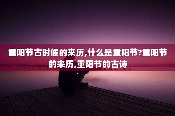 重阳节古时候的来历,什么是重阳节?重阳节的来历,重阳节的古诗