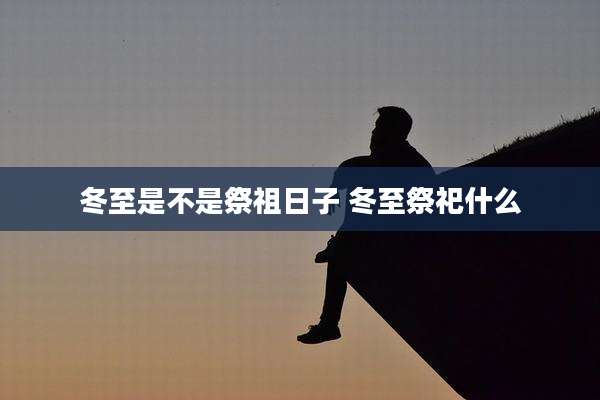 冬至是不是祭祖日子 冬至祭祀什么