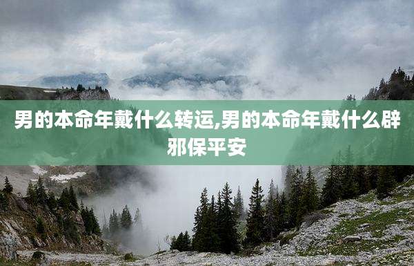 男的本命年戴什么转运,男的本命年戴什么辟邪保平安