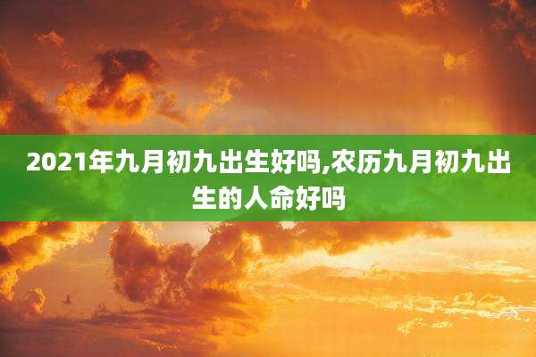 2021年九月初九出生好吗,农历九月初九出生的人命好吗