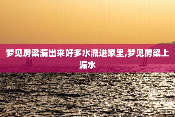 梦见房梁漏出来好多水流进家里,梦见房梁上漏水