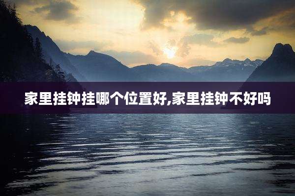家里挂钟挂哪个位置好,家里挂钟不好吗