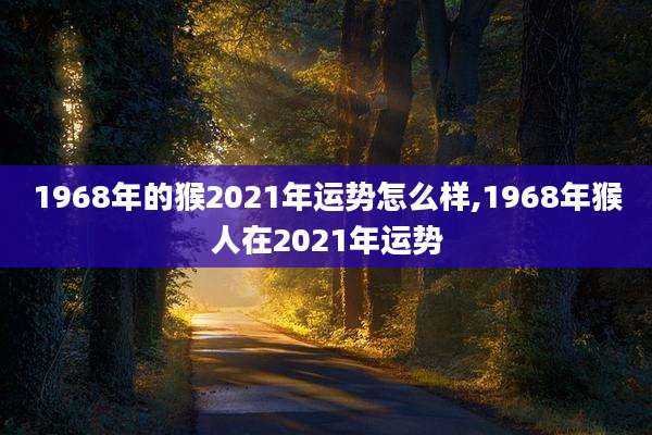1968年的猴2021年运势怎么样,1968年猴人在2021年运势
