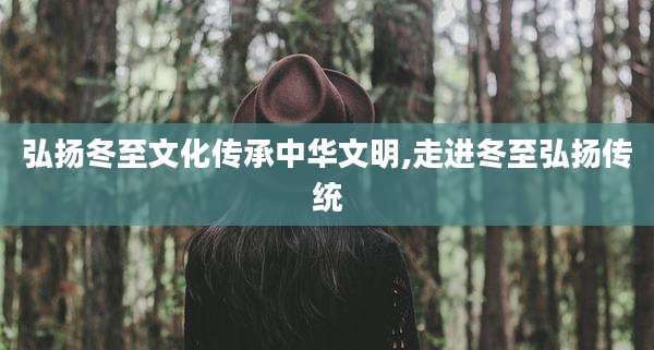 弘扬冬至文化传承中华文明,走进冬至弘扬传统