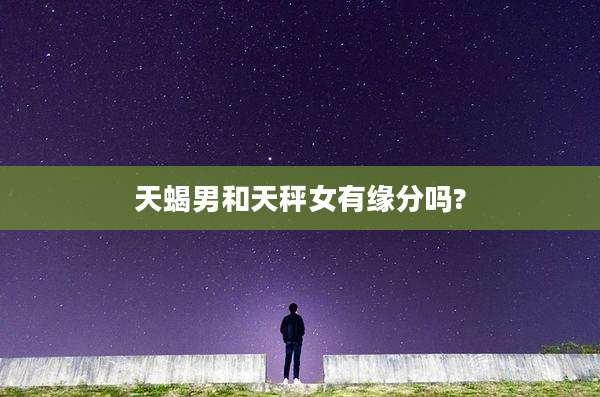 天蝎男和天秤女有缘分吗?