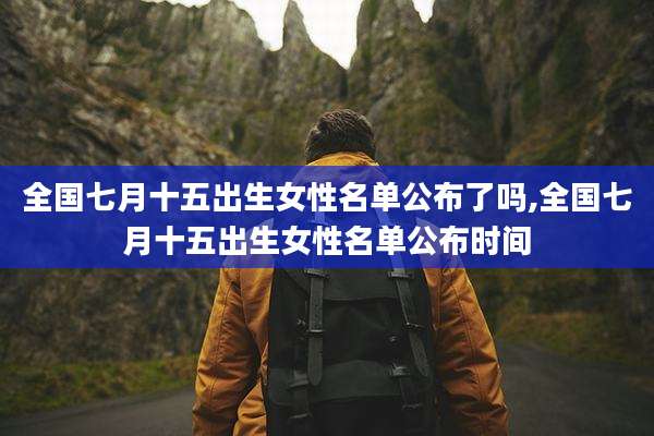 全国七月十五出生女性名单公布了吗,全国七月十五出生女性名单公布时间