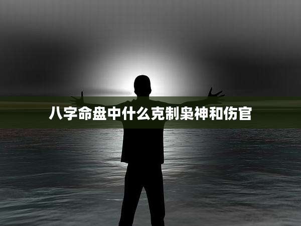 八字命盘中什么克制枭神和伤官