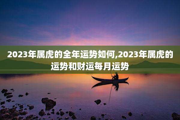 2023年属虎的全年运势如何,2023年属虎的运势和财运每月运势