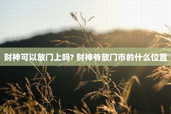 财神可以放门上吗? 财神爷放门市的什么位置