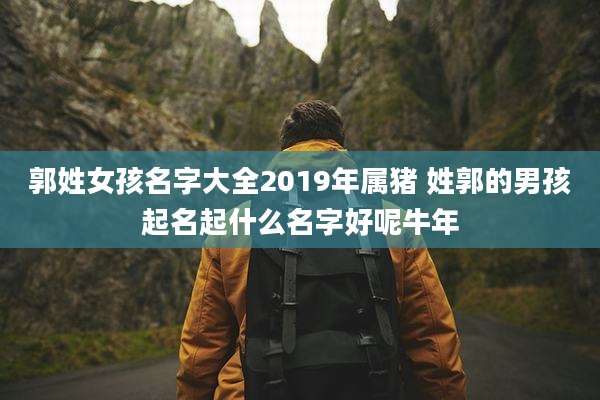郭姓女孩名字大全2019年属猪 姓郭的男孩起名起什么名字好呢牛年