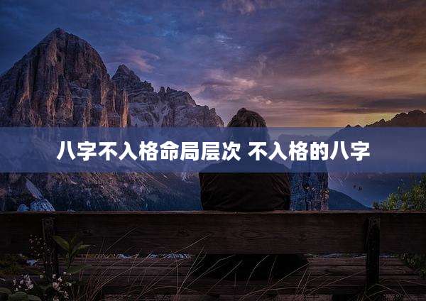 八字不入格命局层次 不入格的八字