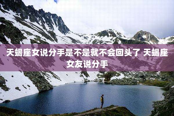 天蝎座女说分手是不是就不会回头了 天蝎座女友说分手