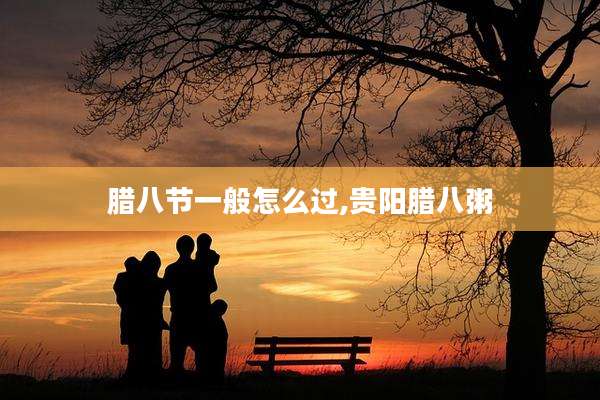 腊八节一般怎么过,贵阳腊八粥