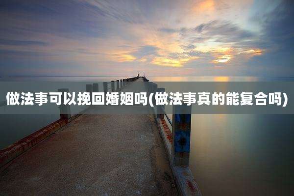 做法事可以挽回婚姻吗(做法事真的能复合吗)