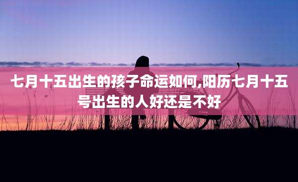 七月十五出生的孩子命运如何,阳历七月十五号出生的人好还是不好